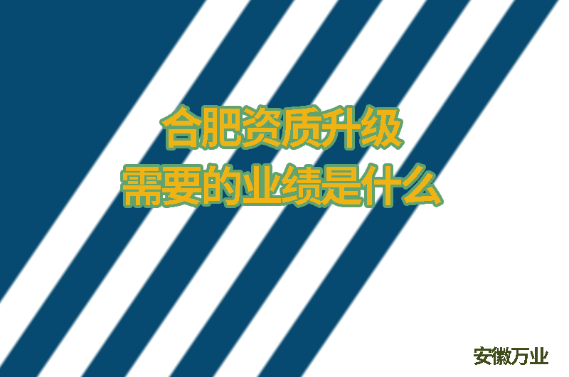 合肥資質升級需要的業(yè)績是什么